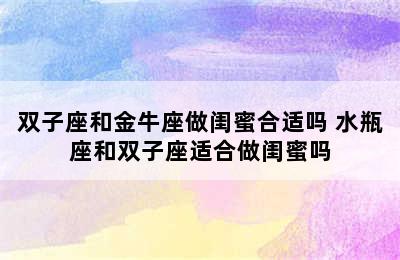 双子座和金牛座做闺蜜合适吗 水瓶座和双子座适合做闺蜜吗